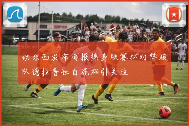 切尔西发布海报热身联赛杯对阵狼队德拉普独自亮相引关注