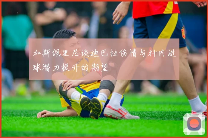 加斯佩里尼谈迪巴拉伤情与科内进球潜力提升的期望