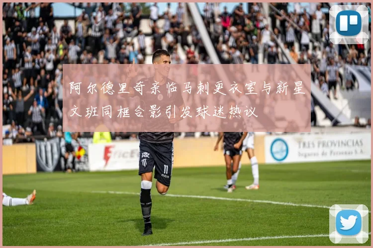 阿尔德里奇亲临马刺更衣室与新星文班同框合影引发球迷热议