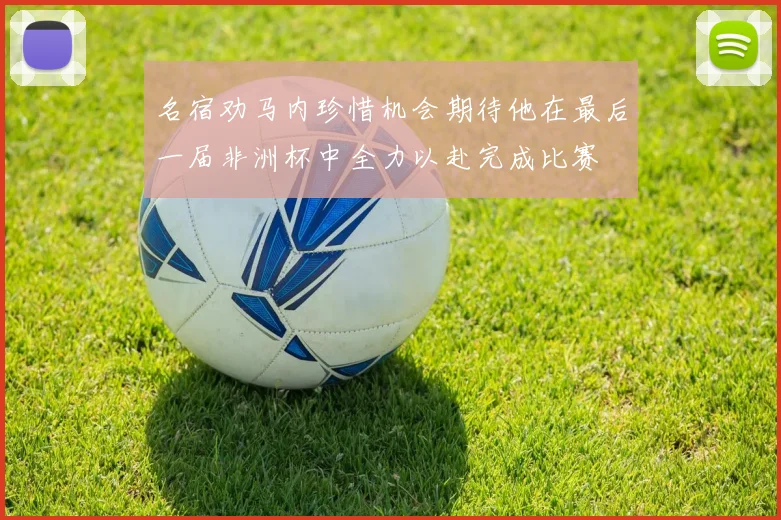 名宿劝马内珍惜机会期待他在最后一届非洲杯中全力以赴完成比赛