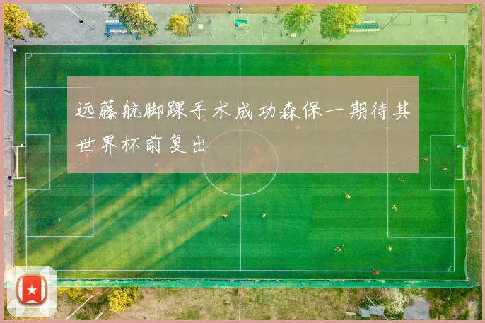 远藤航脚踝手术成功森保一期待其世界杯前复出