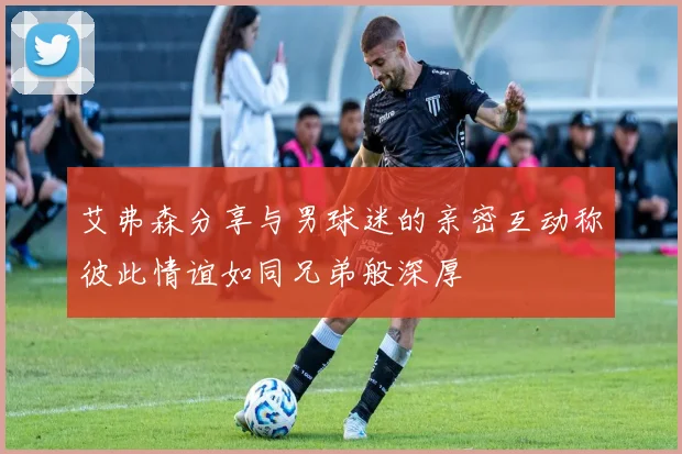 艾弗森分享与男球迷的亲密互动称彼此情谊如同兄弟般深厚