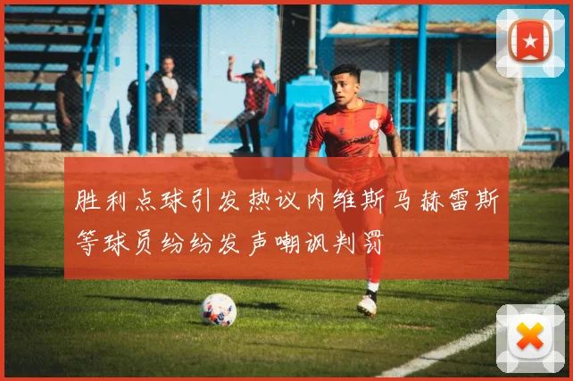 胜利点球引发热议内维斯马赫雷斯等球员纷纷发声嘲讽判罚