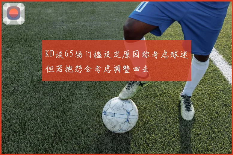 KD谈65场门槛设定原因称考虑球迷但若抱怨会考虑调整回去