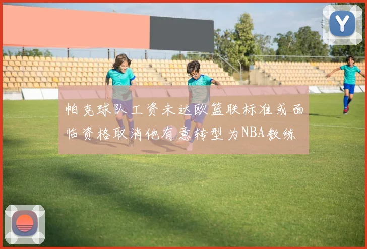 帕克球队工资未达欧篮联标准或面临资格取消他有意转型为NBA教练