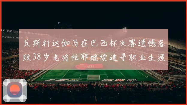 瓦斯科达伽马在巴西杯决赛遗憾落败38岁老将帕耶继续追寻职业生涯首冠