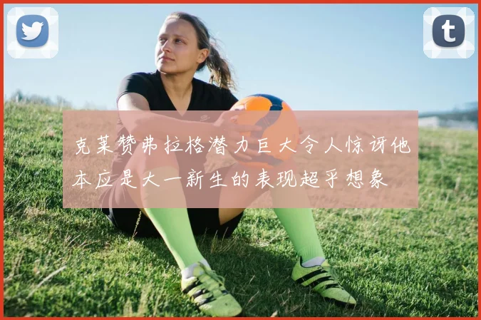 克莱赞弗拉格潜力巨大令人惊讶他本应是大一新生的表现超乎想象