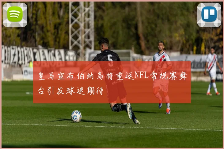 皇马宣布伯纳乌将重返NFL常规赛舞台引发球迷期待