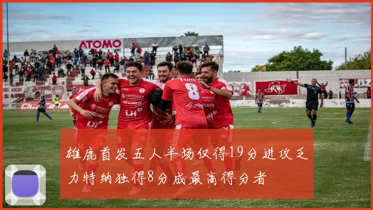 雄鹿首发五人半场仅得19分进攻乏力特纳独得8分成最高得分者