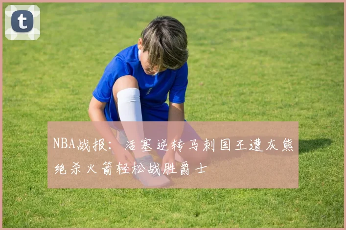NBA战报：活塞逆转马刺国王遭灰熊绝杀火箭轻松战胜爵士