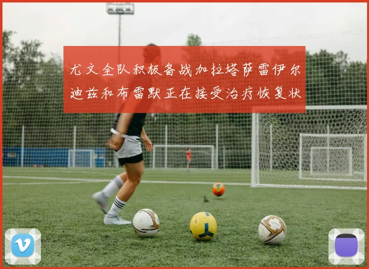 尤文全队积极备战加拉塔萨雷伊尔迪兹和布雷默正在接受治疗恢复状态