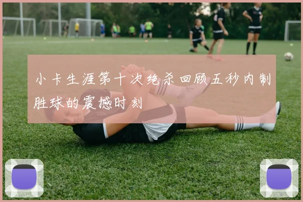 小卡生涯第十次绝杀回顾五秒内制胜球的震撼时刻