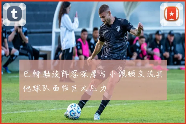 巴特勒谈阵容深厚与小佩顿交流其他球队面临巨大压力