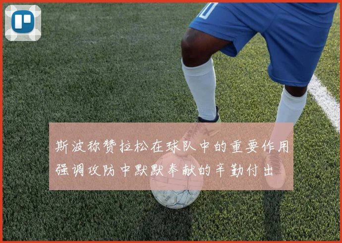 斯波称赞拉松在球队中的重要作用强调攻防中默默奉献的辛勤付出