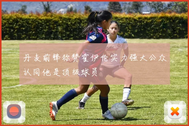 丹麦前锋称赞霍伊伦实力强大公众认同他是顶级球员