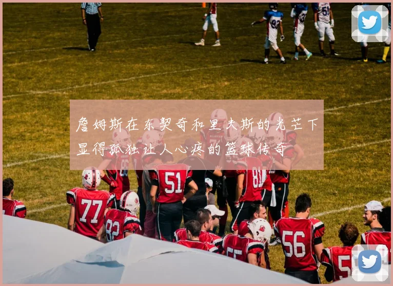 詹姆斯在东契奇和里夫斯的光芒下显得孤独让人心疼的篮球传奇