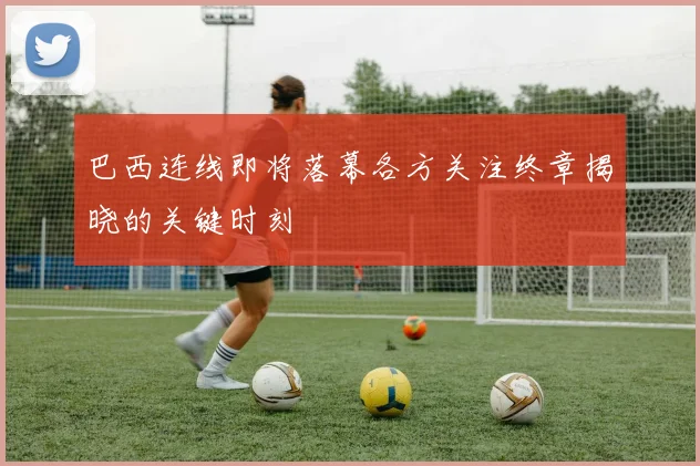 巴西连线即将落幕各方关注终章揭晓的关键时刻