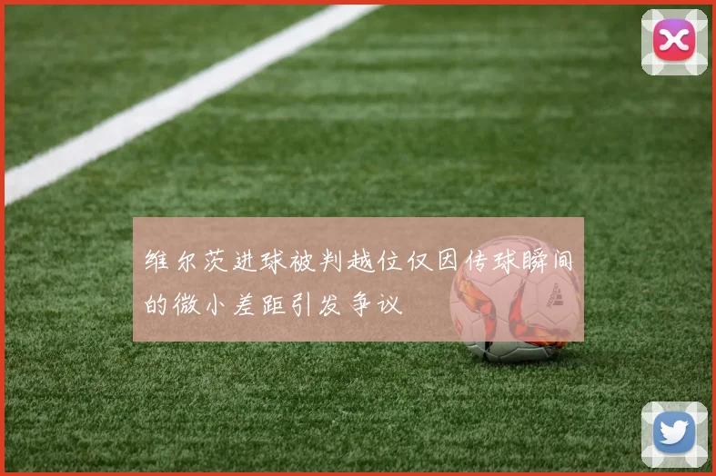 维尔茨进球被判越位仅因传球瞬间的微小差距引发争议
