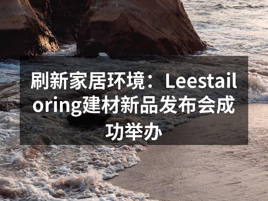 刷新家居环境：Leestailoring建材新品发布会成功举